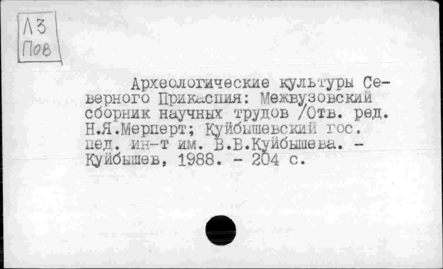 ﻿Археологические культури Ce верного Прикаспия: Межвузовский сборник научных трудов /Отв. ред Н.Я.Мерперт; Куйбышевский гос. пед. ин-т им. В.В.Куйбышева. -Куйбышев, 1988. - 204 с.